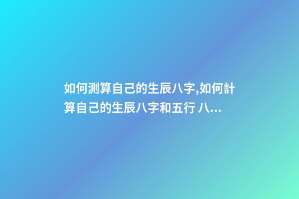 如何測算自己的生辰八字,如何計算自己的生辰八字和五行 八字五行測算,測算五行八字-第1張-觀點-玄機派